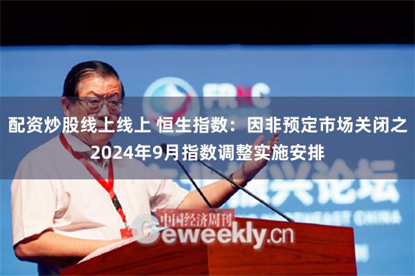 配资炒股线上线上 恒生指数：因非预定市场关闭之2024年9月指数调整实施安排