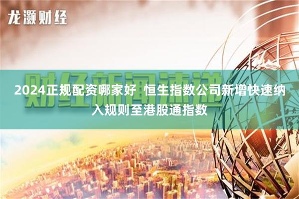 2024正规配资哪家好  恒生指数公司新增快速纳入规则至港股通指数