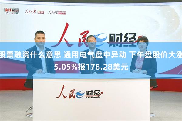 股票融资什么意思 通用电气盘中异动 下午盘股价大涨5.05%报178.28美元