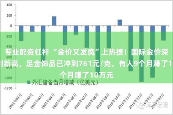 专业配资杠杆 “金价又发疯”上热搜！国际金价深夜再创新高，足金饰品已冲到761元/克，有人9个月赚了10万元