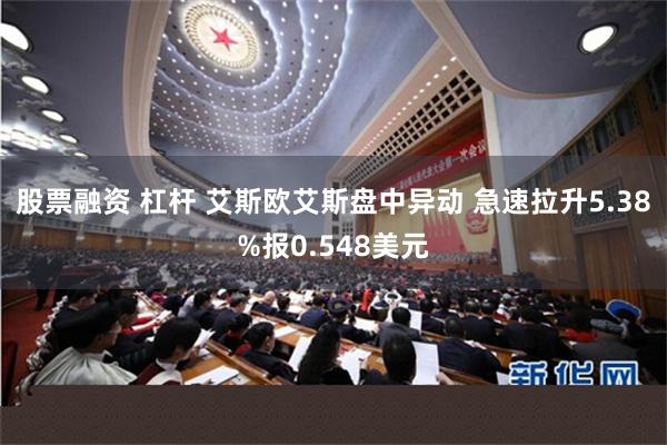 股票融资 杠杆 艾斯欧艾斯盘中异动 急速拉升5.38%报0.548美元