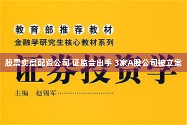 股票实盘配资公司 证监会出手 3家A股公司被立案