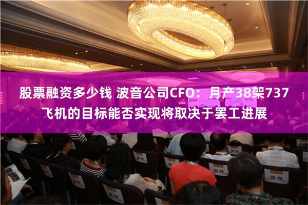 股票融资多少钱 波音公司CFO：月产38架737飞机的目标能否实现将取决于罢工进展