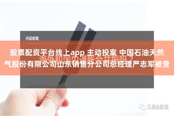 股票配资平台线上app 主动投案 中国石油天然气股份有限公司山东销售分公司总经理严志军被查