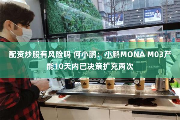 配资炒股有风险吗 何小鹏：小鹏MONA M03产能10天内已决策扩充两次