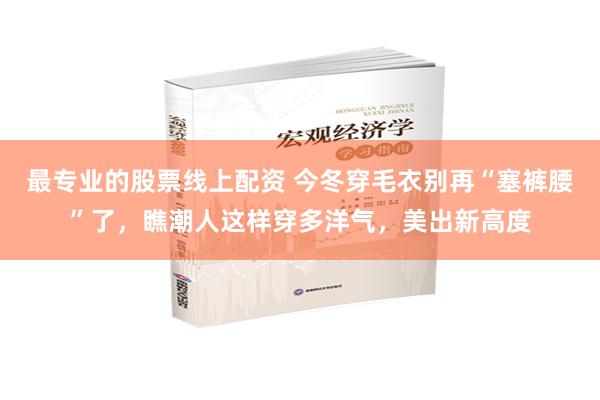 最专业的股票线上配资 今冬穿毛衣别再“塞裤腰”了，瞧潮人这样穿多洋气，美出新高度