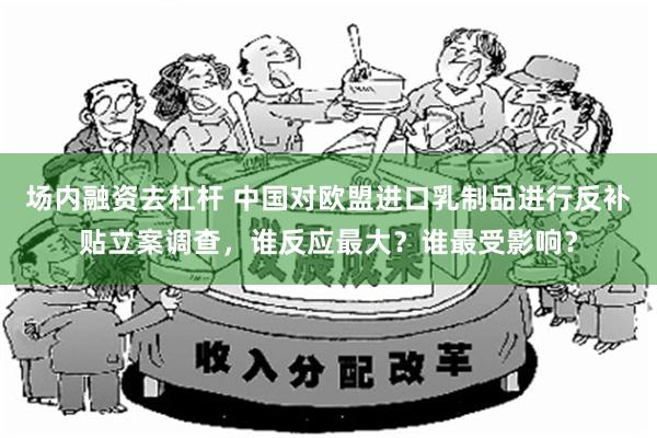 场内融资去杠杆 中国对欧盟进口乳制品进行反补贴立案调查，谁反应最大？谁最受影响？