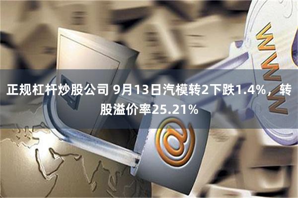 正规杠杆炒股公司 9月13日汽模转2下跌1.4%，转股溢价率25.21%