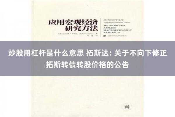 炒股用杠杆是什么意思 拓斯达: 关于不向下修正拓斯转债转股价格的公告