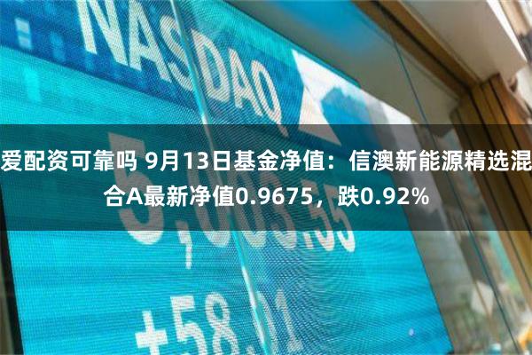 爱配资可靠吗 9月13日基金净值：信澳新能源精选混合A最新净值0.9675，跌0.92%