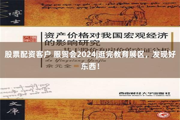 股票配资客户 服贸会2024|逛完教育展区，发现好东西！