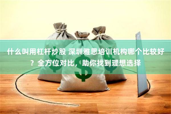 什么叫用杠杆炒股 深圳雅思培训机构哪个比较好？全方位对比，助你找到理想选择