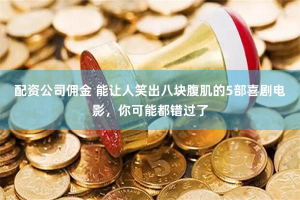 配资公司佣金 能让人笑出八块腹肌的5部喜剧电影，你可能都错过了