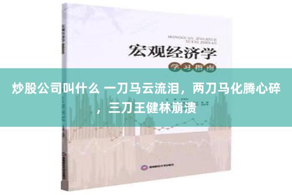 炒股公司叫什么 一刀马云流泪，两刀马化腾心碎，三刀王健林崩溃