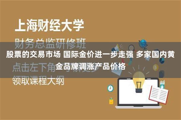 股票的交易市场 国际金价进一步走强 多家国内黄金品牌调涨产品价格