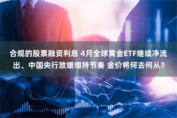 合规的股票融资利息 4月全球黄金ETF继续净流出、中国央行放缓增持节奏 金价将何去何从？