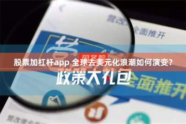 股票加杠杆app 全球去美元化浪潮如何演变？