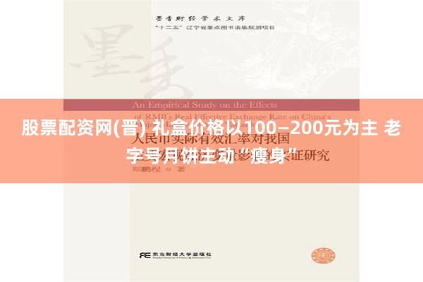 股票配资网(晋) 礼盒价格以100—200元为主 老字号月饼主动“瘦身”