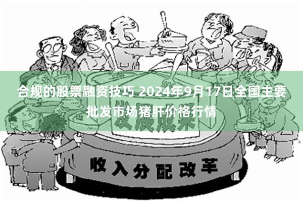 合规的股票融资技巧 2024年9月17日全国主要批发市场猪肝价格行情