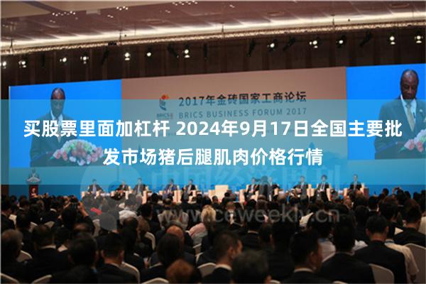 买股票里面加杠杆 2024年9月17日全国主要批发市场猪后腿肌肉价格行情