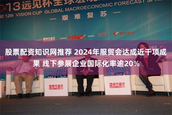 股票配资知识网推荐 2024年服贸会达成近千项成果 线下参展企业国际化率逾20%