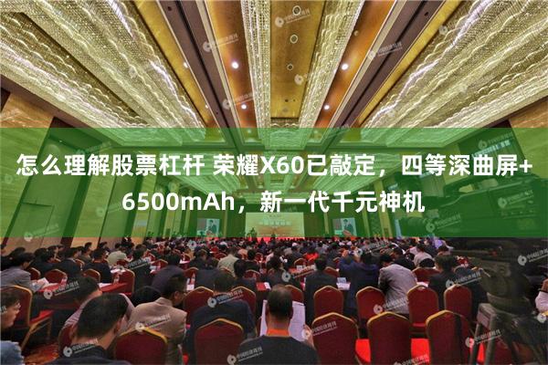 怎么理解股票杠杆 荣耀X60已敲定，四等深曲屏+6500mAh，新一代千元神机