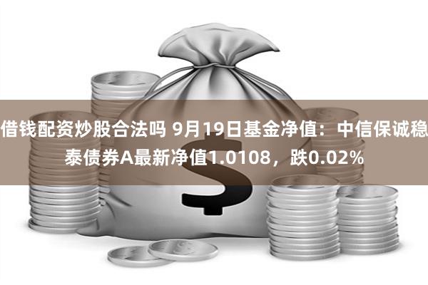 借钱配资炒股合法吗 9月19日基金净值：中信保诚稳泰债券A最新净值1.0108，跌0.02%