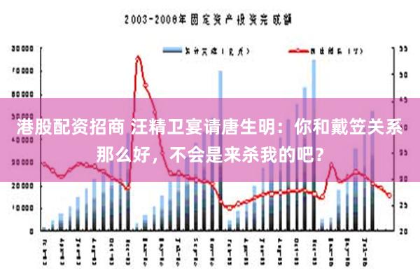 港股配资招商 汪精卫宴请唐生明：你和戴笠关系那么好，不会是来杀我的吧？