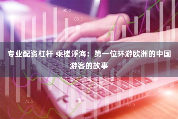 专业配资杠杆 乘槎浮海：第一位环游欧洲的中国游客的故事