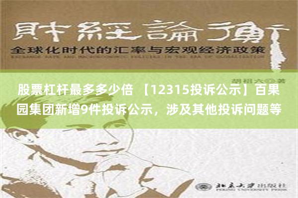 股票杠杆最多多少倍 【12315投诉公示】百果园集团新增9件投诉公示，涉及其他投诉问题等