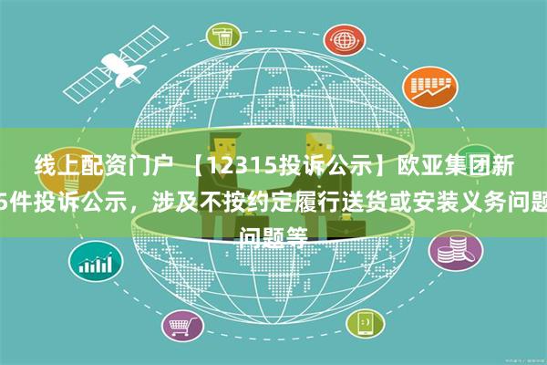 线上配资门户 【12315投诉公示】欧亚集团新增5件投诉公示，涉及不按约定履行送货或安装义务问题等