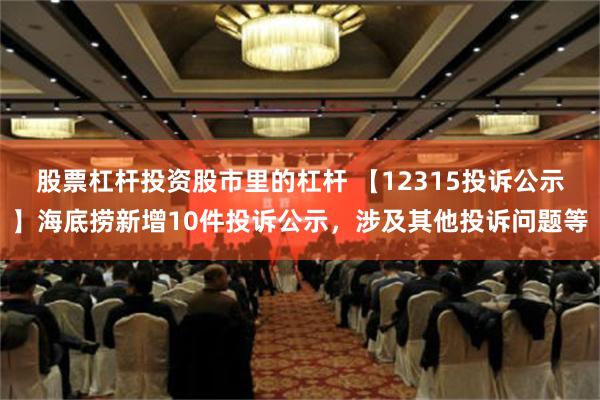 股票杠杆投资股市里的杠杆 【12315投诉公示】海底捞新增10件投诉公示，涉及其他投诉问题等