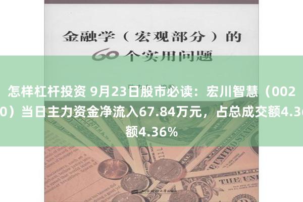 怎样杠杆投资 9月23日股市必读：宏川智慧（002930）当日主力资金净流入67.84万元，占总成交额4.36%