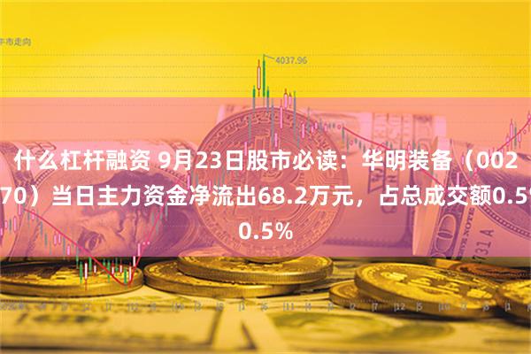 什么杠杆融资 9月23日股市必读：华明装备（002270）当日主力资金净流出68.2万元，占总成交额0.5%