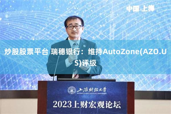 炒股股票平台 瑞穗银行：维持AutoZone(AZO.US)评级