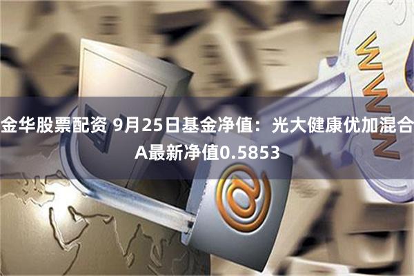 金华股票配资 9月25日基金净值：光大健康优加混合A最新净值0.5853