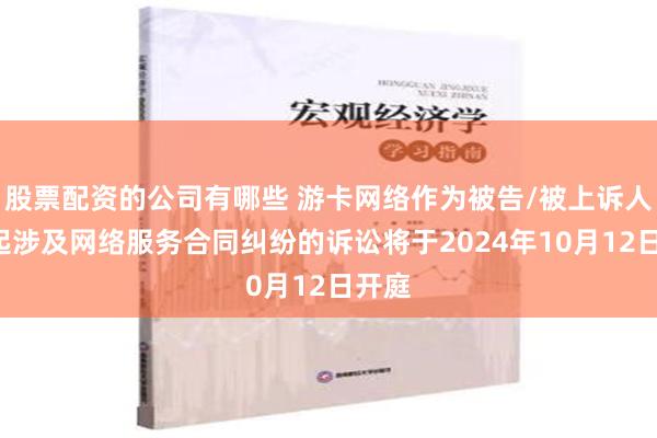 股票配资的公司有哪些 游卡网络作为被告/被上诉人的1起涉及网络服务合同纠纷的诉讼将于2024年10月12日开庭