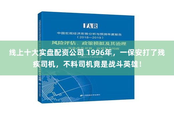 线上十大实盘配资公司 1996年，一保安打了残疾司机，不料司机竟是战斗英雄！