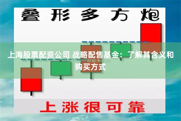 上海股票配资公司 战略配售基金：了解其含义和购买方式