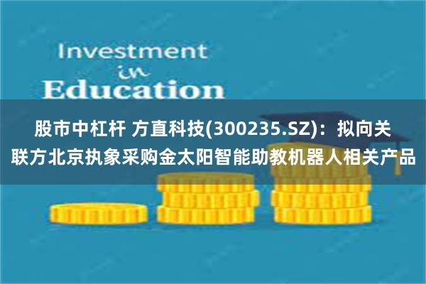 股市中杠杆 方直科技(300235.SZ)：拟向关联方北京执象采购金太阳智能助教机器人相关产品