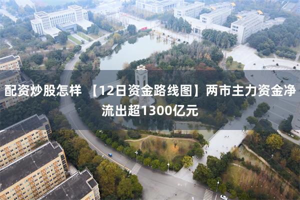 配资炒股怎样 【12日资金路线图】两市主力资金净流出超1300亿元