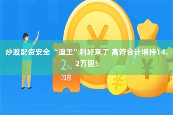 炒股配资安全 “迪王”利好来了 高管合计增持14.2万股！