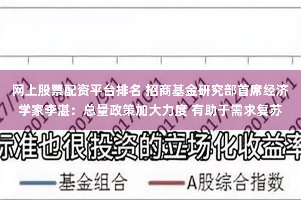 网上股票配资平台排名 招商基金研究部首席经济学家李湛：总量政策加大力度 有助于需求复苏