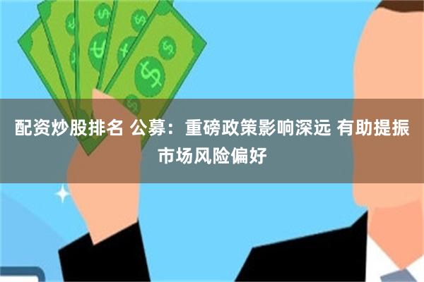 配资炒股排名 公募：重磅政策影响深远 有助提振市场风险偏好