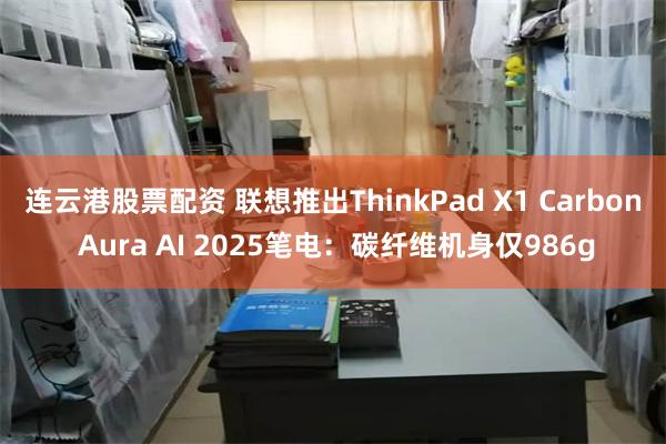 连云港股票配资 联想推出ThinkPad X1 Carbon Aura AI 2025笔电：碳纤维机身仅986g