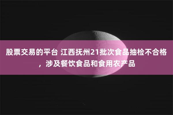 股票交易的平台 江西抚州21批次食品抽检不合格，涉及餐饮食品和食用农产品