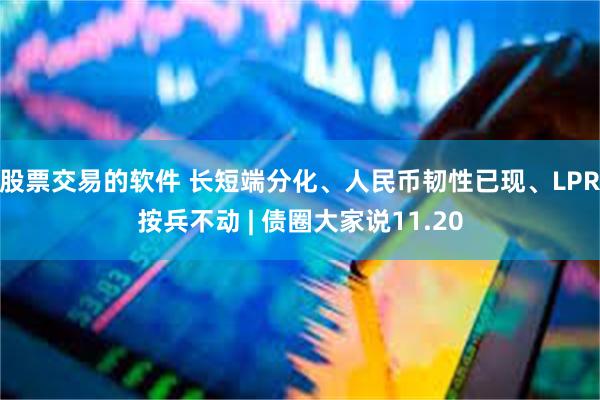 股票交易的软件 长短端分化、人民币韧性已现、LPR按兵不动 | 债圈大家说11.20