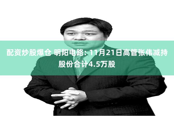 配资炒股爆仓 明阳电路: 11月21日高管张伟减持股份合计4.5万股