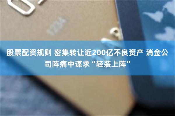 股票配资规则 密集转让近200亿不良资产 消金公司阵痛中谋求“轻装上阵”