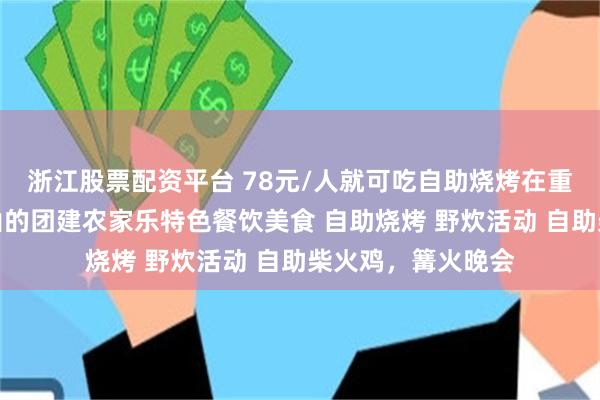 浙江股票配资平台 78元/人就可吃自助烧烤在重庆主城巴南樵坪山的团建农家乐特色餐饮美食 自助烧烤 野炊活动 自助柴火鸡，篝火晚会